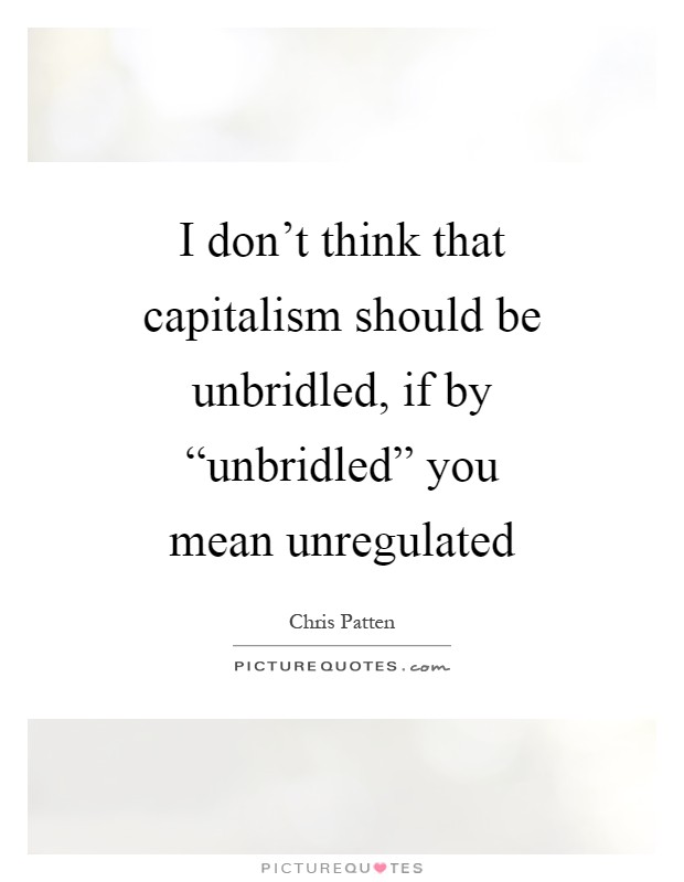 I don't think that capitalism should be unbridled, if by “unbridled” you mean unregulated Picture Quote #1