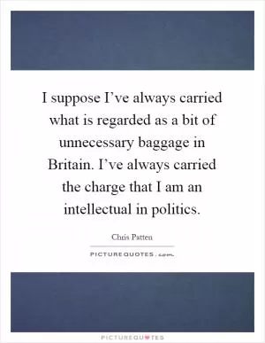 I suppose I’ve always carried what is regarded as a bit of unnecessary baggage in Britain. I’ve always carried the charge that I am an intellectual in politics Picture Quote #1