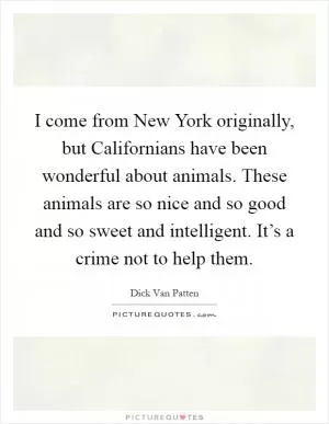 I come from New York originally, but Californians have been wonderful about animals. These animals are so nice and so good and so sweet and intelligent. It’s a crime not to help them Picture Quote #1