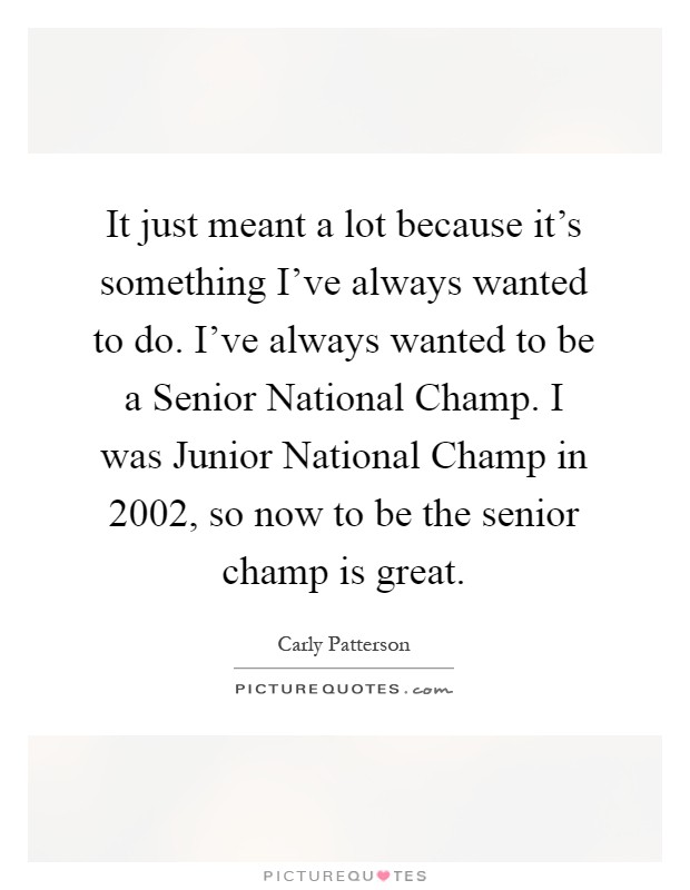 It just meant a lot because it's something I've always wanted to do. I've always wanted to be a Senior National Champ. I was Junior National Champ in 2002, so now to be the senior champ is great Picture Quote #1
