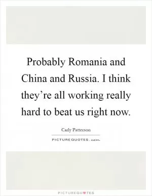 Probably Romania and China and Russia. I think they’re all working really hard to beat us right now Picture Quote #1