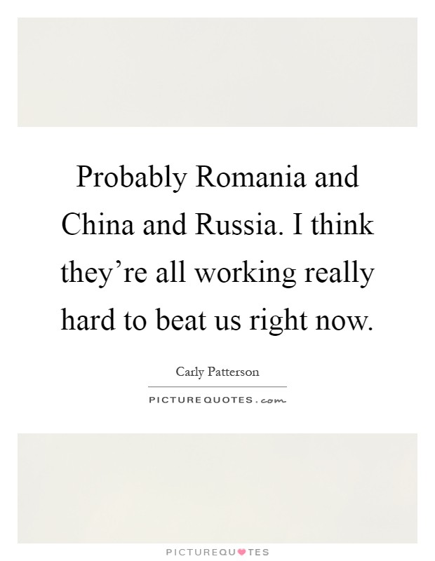 Probably Romania and China and Russia. I think they're all working really hard to beat us right now Picture Quote #1