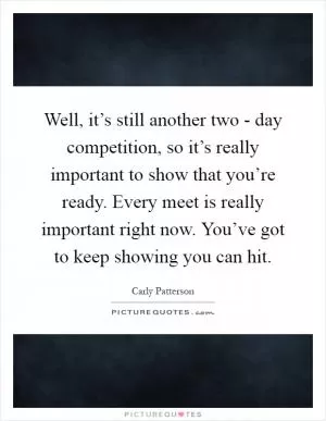 Well, it’s still another two - day competition, so it’s really important to show that you’re ready. Every meet is really important right now. You’ve got to keep showing you can hit Picture Quote #1