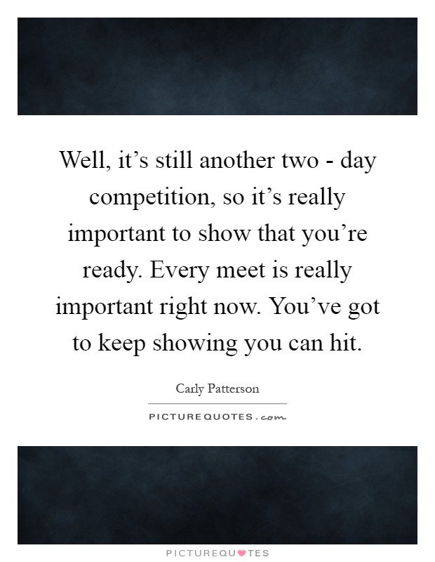 Well, it's still another two - day competition, so it's really important to show that you're ready. Every meet is really important right now. You've got to keep showing you can hit Picture Quote #1