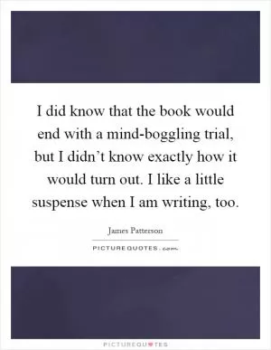 I did know that the book would end with a mind-boggling trial, but I didn’t know exactly how it would turn out. I like a little suspense when I am writing, too Picture Quote #1