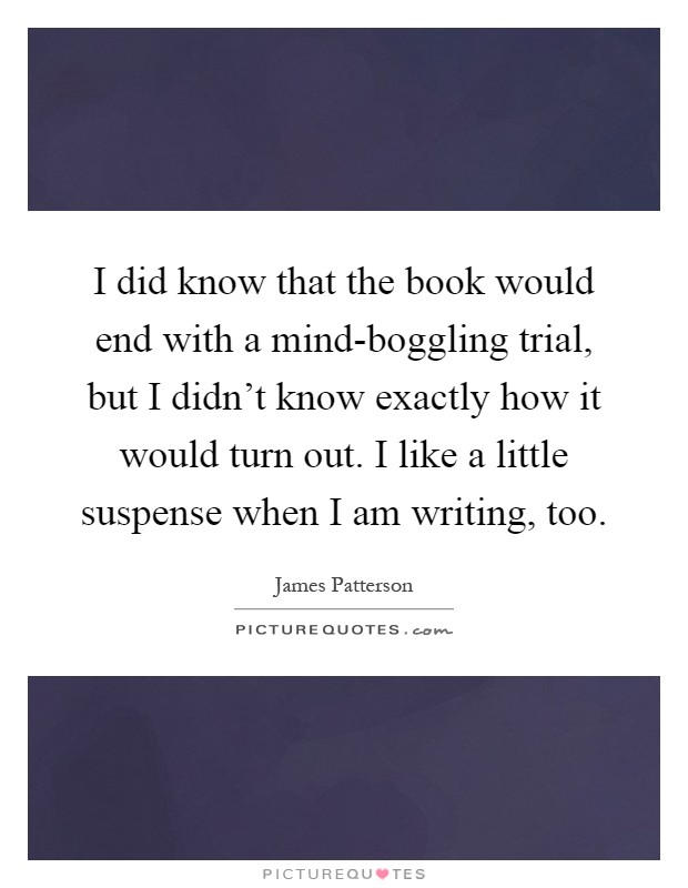 I did know that the book would end with a mind-boggling trial, but I didn't know exactly how it would turn out. I like a little suspense when I am writing, too Picture Quote #1
