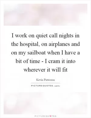 I work on quiet call nights in the hospital, on airplanes and on my sailboat when I have a bit of time - I cram it into wherever it will fit Picture Quote #1