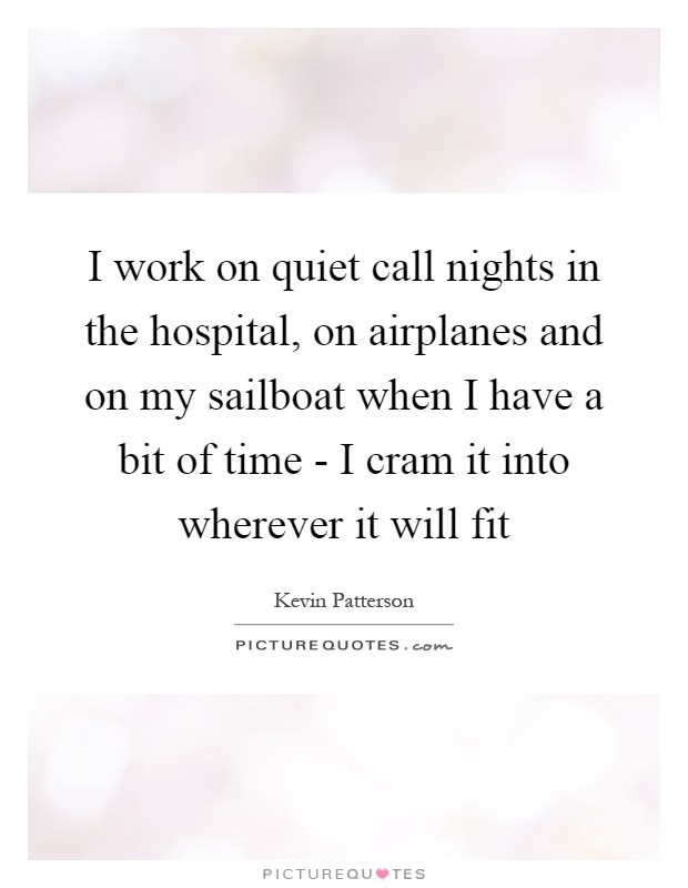I work on quiet call nights in the hospital, on airplanes and on my sailboat when I have a bit of time - I cram it into wherever it will fit Picture Quote #1