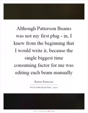 Although Patterson Beams was not my first plug - in, I knew from the beginning that I would write it, because the single biggest time consuming factor for me was editing each beam manually Picture Quote #1