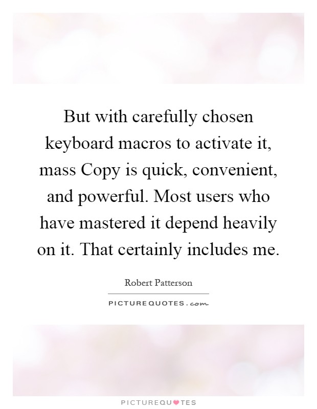 But with carefully chosen keyboard macros to activate it, mass Copy is quick, convenient, and powerful. Most users who have mastered it depend heavily on it. That certainly includes me Picture Quote #1