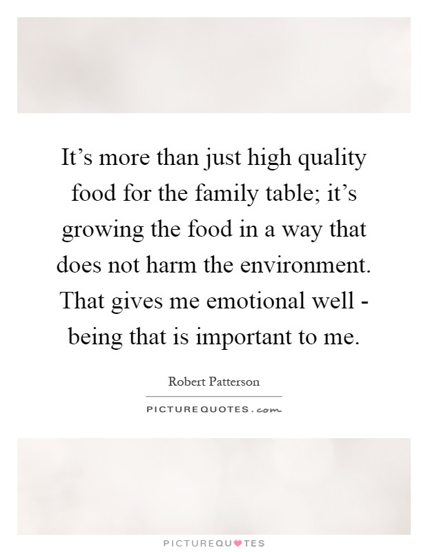 It's more than just high quality food for the family table; it's growing the food in a way that does not harm the environment. That gives me emotional well - being that is important to me Picture Quote #1