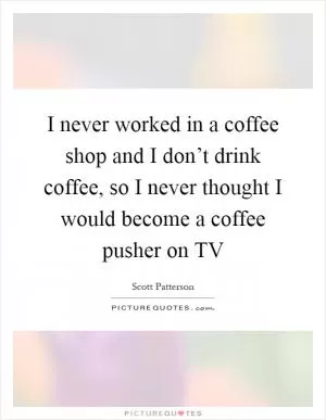 I never worked in a coffee shop and I don’t drink coffee, so I never thought I would become a coffee pusher on TV Picture Quote #1