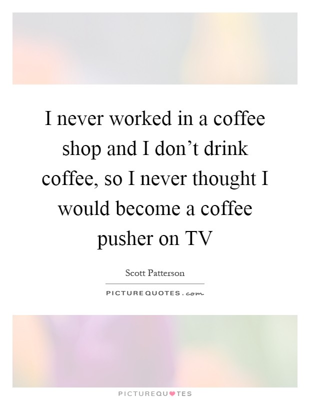 I never worked in a coffee shop and I don't drink coffee, so I never thought I would become a coffee pusher on TV Picture Quote #1