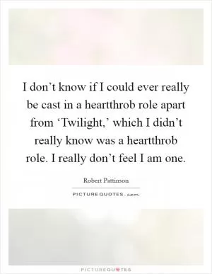 I don’t know if I could ever really be cast in a heartthrob role apart from ‘Twilight,’ which I didn’t really know was a heartthrob role. I really don’t feel I am one Picture Quote #1