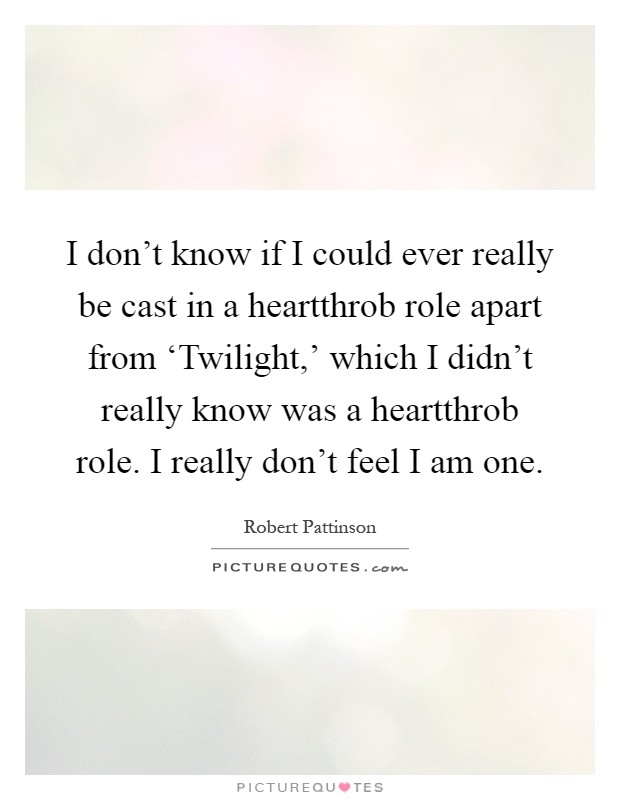 I don't know if I could ever really be cast in a heartthrob role apart from ‘Twilight,' which I didn't really know was a heartthrob role. I really don't feel I am one Picture Quote #1