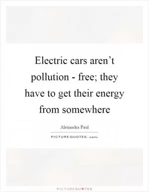 Electric cars aren’t pollution - free; they have to get their energy from somewhere Picture Quote #1