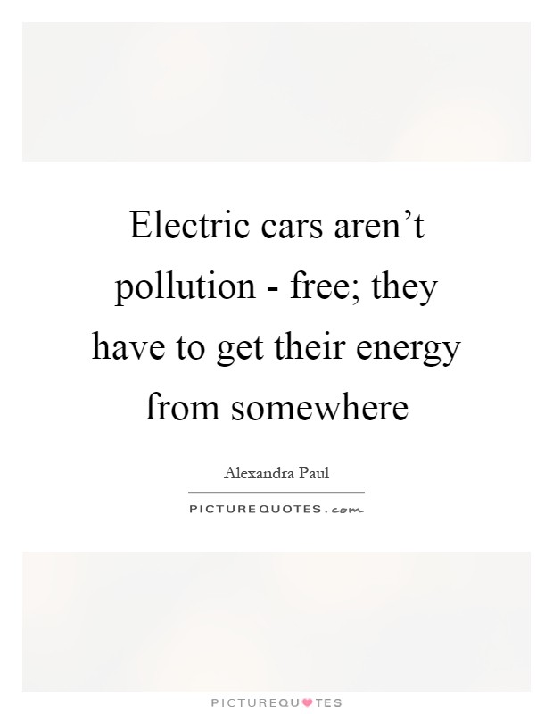 Electric cars aren't pollution - free; they have to get their energy from somewhere Picture Quote #1