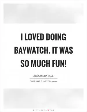 I loved doing Baywatch. It was so much fun! Picture Quote #1