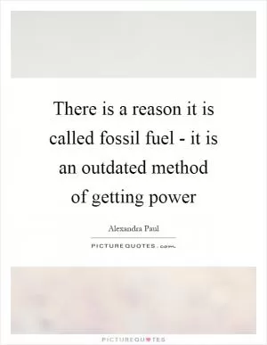 There is a reason it is called fossil fuel - it is an outdated method of getting power Picture Quote #1