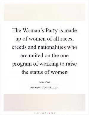 The Woman’s Party is made up of women of all races, creeds and nationalities who are united on the one program of working to raise the status of women Picture Quote #1
