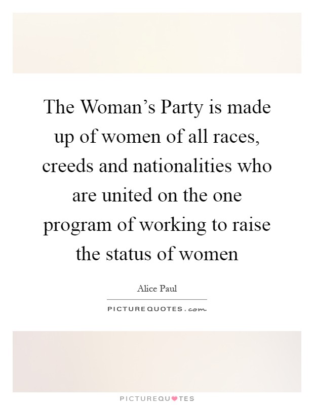The Woman's Party is made up of women of all races, creeds and nationalities who are united on the one program of working to raise the status of women Picture Quote #1