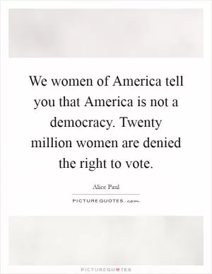 We women of America tell you that America is not a democracy. Twenty million women are denied the right to vote Picture Quote #1