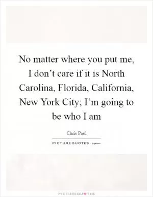 No matter where you put me, I don’t care if it is North Carolina, Florida, California, New York City; I’m going to be who I am Picture Quote #1