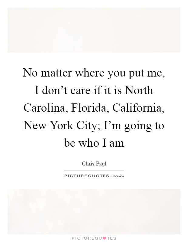 No matter where you put me, I don't care if it is North Carolina, Florida, California, New York City; I'm going to be who I am Picture Quote #1
