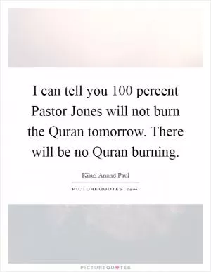 I can tell you 100 percent Pastor Jones will not burn the Quran tomorrow. There will be no Quran burning Picture Quote #1