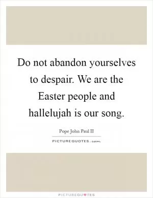 Do not abandon yourselves to despair. We are the Easter people and hallelujah is our song Picture Quote #1