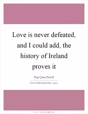 Love is never defeated, and I could add, the history of Ireland proves it Picture Quote #1