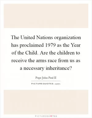 The United Nations organization has proclaimed 1979 as the Year of the Child. Are the children to receive the arms race from us as a necessary inheritance? Picture Quote #1