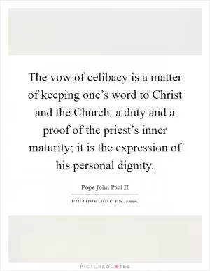 The vow of celibacy is a matter of keeping one’s word to Christ and the Church. a duty and a proof of the priest’s inner maturity; it is the expression of his personal dignity Picture Quote #1