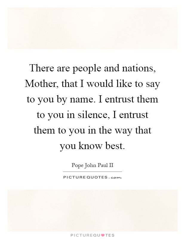 There are people and nations, Mother, that I would like to say to you by name. I entrust them to you in silence, I entrust them to you in the way that you know best Picture Quote #1