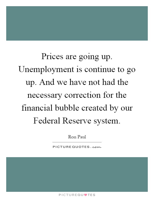 Prices are going up. Unemployment is continue to go up. And we have not had the necessary correction for the financial bubble created by our Federal Reserve system Picture Quote #1