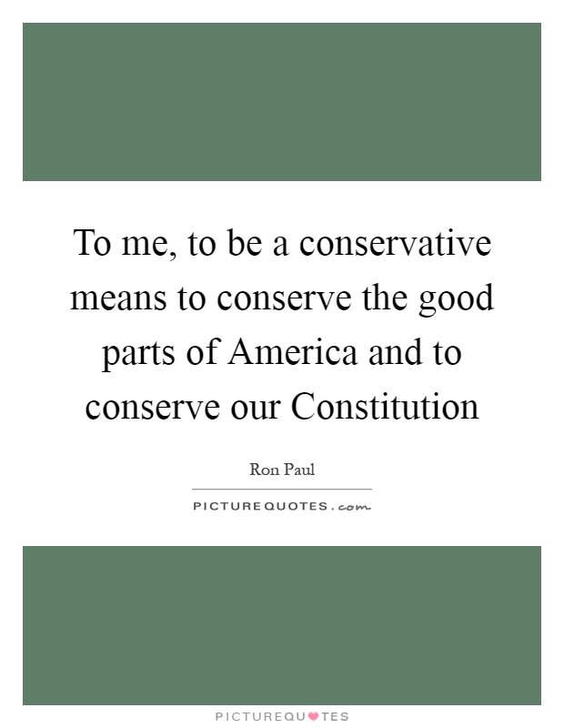 To me, to be a conservative means to conserve the good parts of America and to conserve our Constitution Picture Quote #1