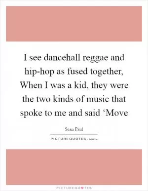 I see dancehall reggae and hip-hop as fused together, When I was a kid, they were the two kinds of music that spoke to me and said ‘Move Picture Quote #1