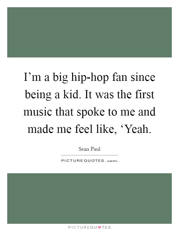 I'm a big hip-hop fan since being a kid. It was the first music that spoke to me and made me feel like, ‘Yeah Picture Quote #1