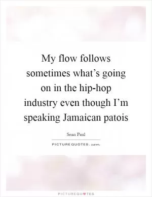 My flow follows sometimes what’s going on in the hip-hop industry even though I’m speaking Jamaican patois Picture Quote #1