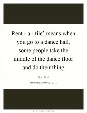 Rent - a - tile’ means when you go to a dance hall, some people take the middle of the dance floor and do their thing Picture Quote #1