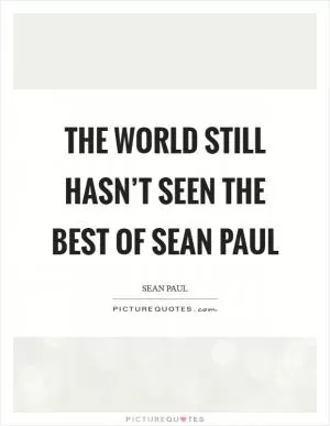 The world still hasn’t seen the best of Sean Paul Picture Quote #1