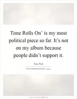 Time Rolls On’ is my most political piece so far. It’s not on my album because people didn’t support it Picture Quote #1