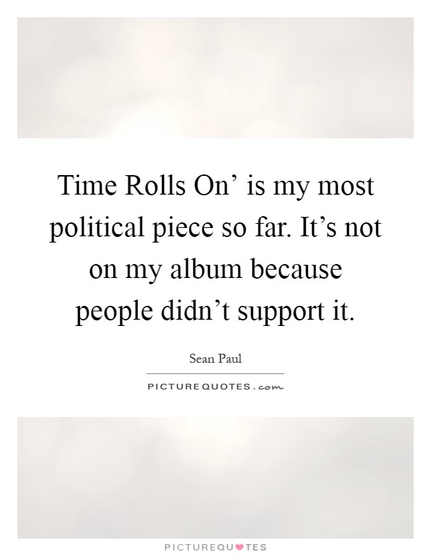 Time Rolls On' is my most political piece so far. It's not on my album because people didn't support it Picture Quote #1