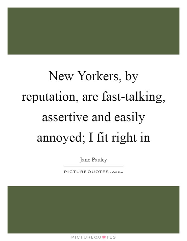 New Yorkers, by reputation, are fast-talking, assertive and easily annoyed; I fit right in Picture Quote #1