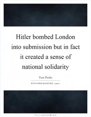 Hitler bombed London into submission but in fact it created a sense of national solidarity Picture Quote #1