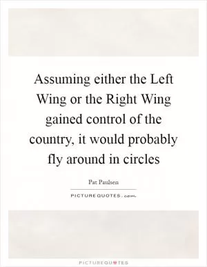 Assuming either the Left Wing or the Right Wing gained control of the country, it would probably fly around in circles Picture Quote #1