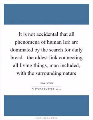 It is not accidental that all phenomena of human life are dominated by the search for daily bread - the oldest link connecting all living things, man included, with the surrounding nature Picture Quote #1