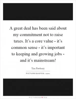 A great deal has been said about my commitment not to raise taxes. It’s a core value - it’s common sense - it’s important to keeping and growing jobs - and it’s mainstream! Picture Quote #1