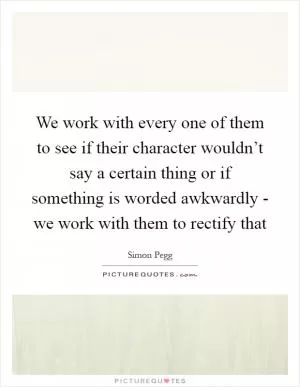 We work with every one of them to see if their character wouldn’t say a certain thing or if something is worded awkwardly - we work with them to rectify that Picture Quote #1
