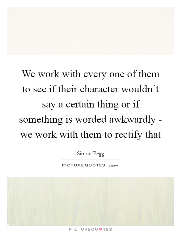 We work with every one of them to see if their character wouldn't say a certain thing or if something is worded awkwardly - we work with them to rectify that Picture Quote #1